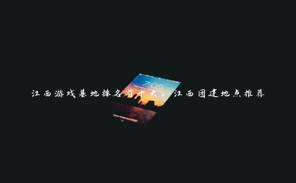 江西游戏基地排名前十大,江西团建地点推荐 江西游戏基地排名前十大,江西团建地点推荐