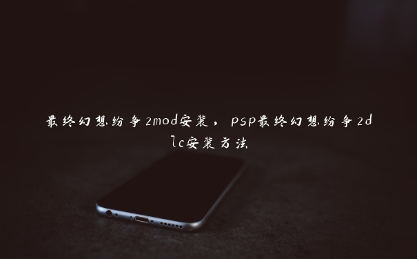 最终幻想纷争2mod安装，psp最终幻想纷争2dlc安装方法