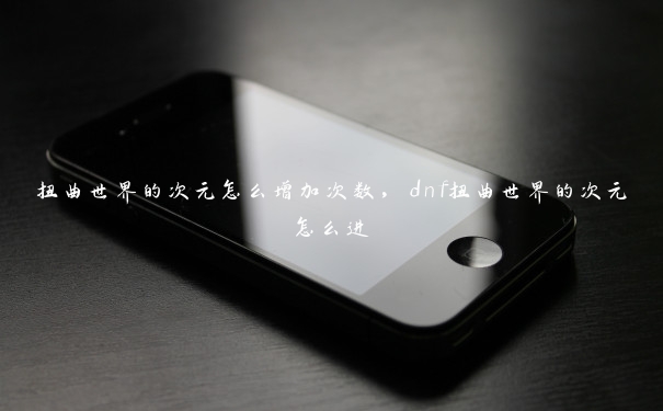 扭曲世界的次元怎么增加次数，dnf扭曲世界的次元怎么进