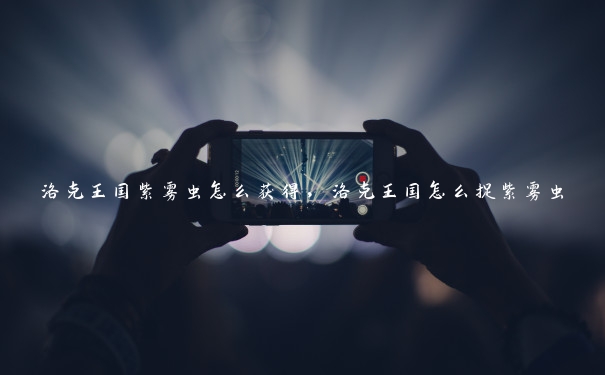 洛克王国紫雾虫怎么获得,洛克王国怎么捉紫雾虫 洛克王国紫雾虫怎么获得,洛克王国怎么捉紫雾虫