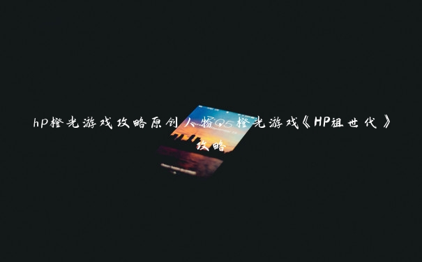 hp橙光游戏攻略原创人物，橙光游戏《HP祖世代》攻略