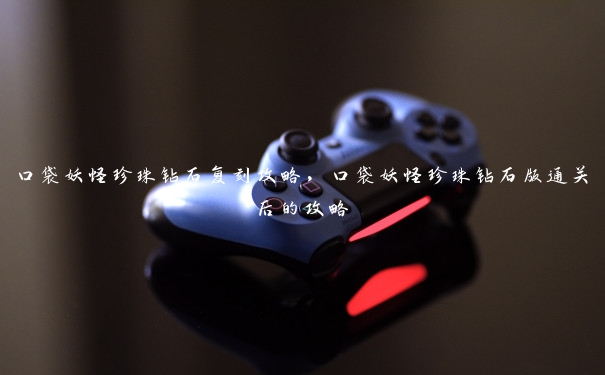 口袋妖怪珍珠钻石复刻攻略,口袋妖怪珍珠钻石版通关后的攻略 口袋妖怪珍珠钻石复刻攻略,口袋妖怪珍珠钻石版通关后的攻略
