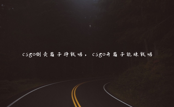 csgo倒卖箱子挣钱吗,csgo开箱子能赚钱吗 csgo倒卖箱子挣钱吗,csgo开箱子能赚钱吗